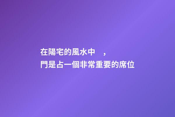 在陽宅的風水中，門是占一個非常重要的席位